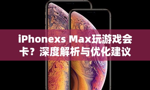 iPhonexs Max游戲卡頓深度解析與優(yōu)化建議