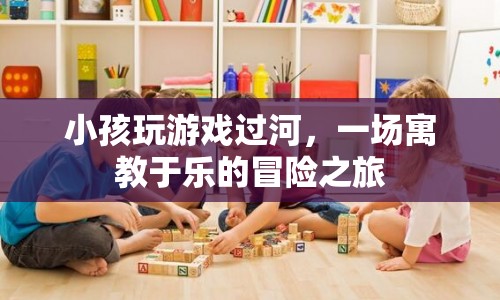 寓教于樂(lè)，小孩玩游戲過(guò)河，開(kāi)啟冒險(xiǎn)之旅