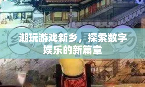 探索數(shù)字娛樂新篇章，潮玩游戲新鄉(xiāng)