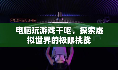 電腦游戲挑戰(zhàn)，探索虛擬世界的極限，引發(fā)干嘔現(xiàn)象