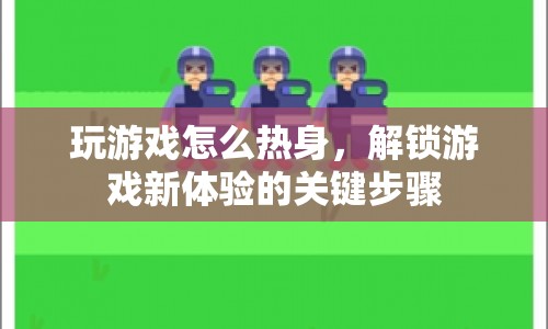 游戲前熱身，解鎖新體驗(yàn)的關(guān)鍵步驟