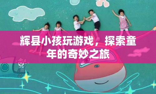 輝縣小孩探索童年奇妙之旅，游戲里的快樂時光  第1張