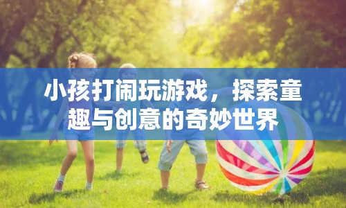 探索童趣與創(chuàng)意，小孩打鬧玩游戲的奇妙世界