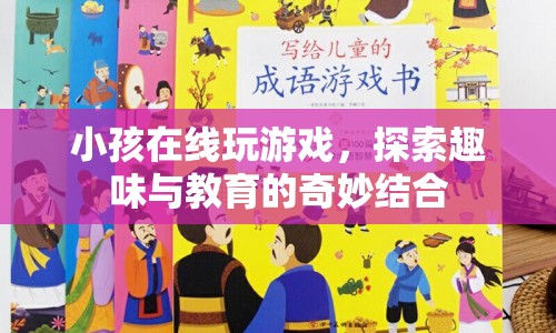 小孩在線玩游戲，探索趣味與教育的奇妙結(jié)合