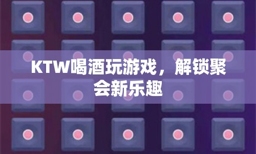 解鎖聚會新樂趣，KTW喝酒玩游戲