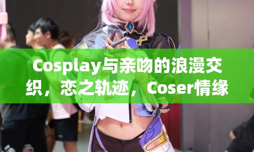 Coser情緣，戀之軌跡，Cosplay與親吻的浪漫交織  第1張