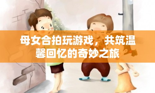 母女共筑溫馨回憶的奇妙游戲之旅