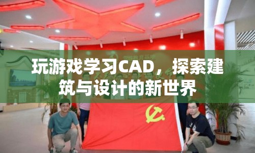 游戲與學(xué)習(xí)的融合，探索CAD在建筑與設(shè)計(jì)中的新世界