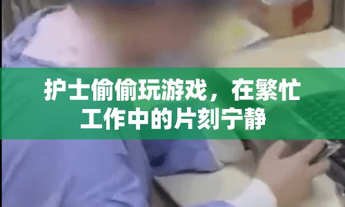 護(hù)士工作間隙的片刻寧?kù)o，偷偷玩游戲放松身心