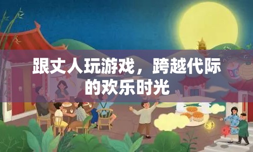 跨越代際的歡樂時(shí)光，與丈人共玩游戲