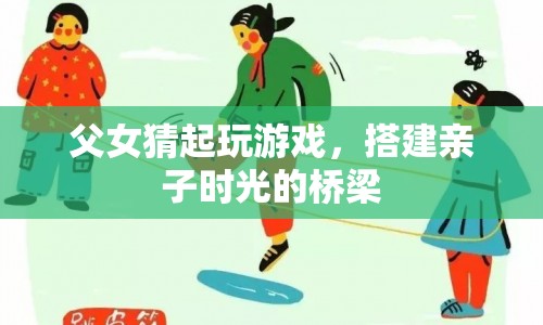 父女游戲搭建親子時光橋梁