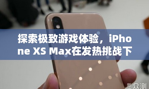 iPhone XS Max，在發(fā)熱挑戰(zhàn)下探索極致游戲體驗(yàn)