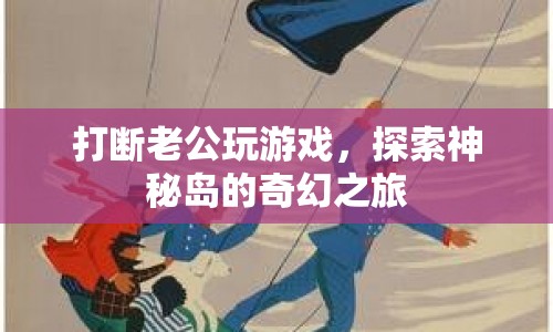 打斷老公玩游戲，探索神秘島的奇幻之旅