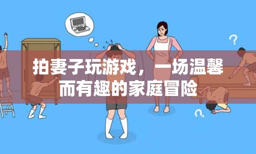 拍妻玩游戲，家庭冒險(xiǎn)中的溫馨與樂趣  第1張