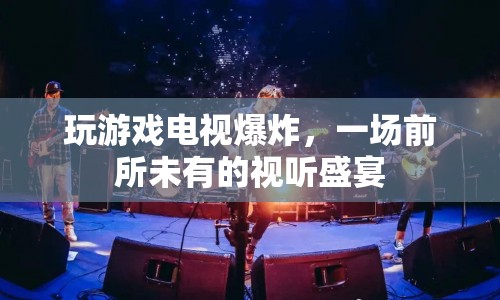 電視爆炸，打造前所未有的游戲視聽盛宴