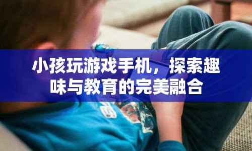 探索趣味與教育的完美融合，小孩玩游戲手機