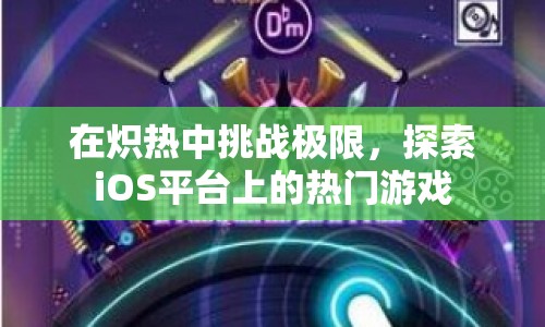 在熾熱中挑戰(zhàn)極限，探索iOS平臺(tái)上的熱門游戲