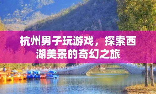 西湖美景的奇幻之旅，杭州男子游戲探索之旅