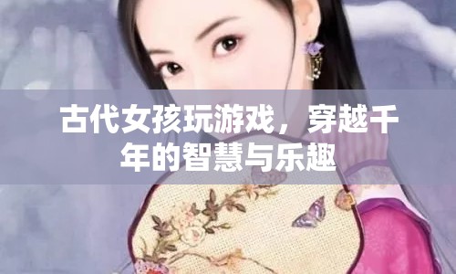 古代女孩的游戲，穿越千年的智慧與樂趣