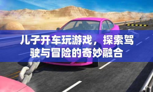 兒子開(kāi)車玩游戲，探索駕駛與冒險(xiǎn)的奇妙融合