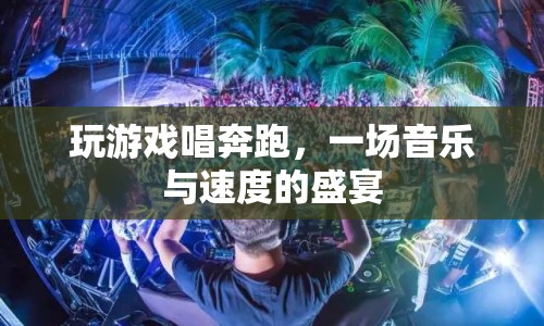 音樂與速度碰撞，玩游戲唱奔跑，盡享視聽盛宴