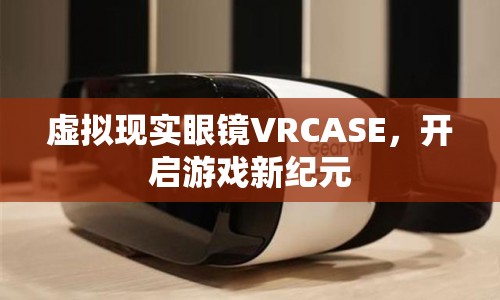 VRCASE，開(kāi)啟游戲新紀(jì)元