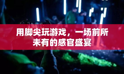 腳尖上的游戲盛宴，探索前所未有的感官體驗(yàn)