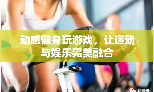 動感健身玩游戲，運動娛樂完美融合