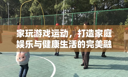 家玩游戲運動，打造家庭娛樂與健康生活的完美融合