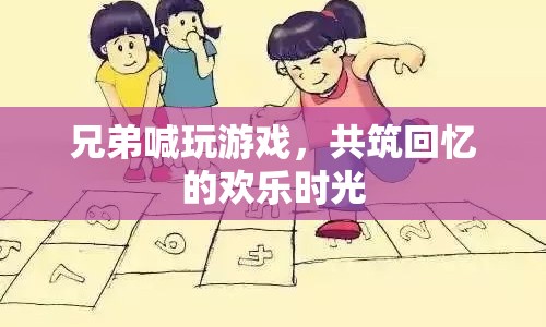 共筑回憶的歡樂時(shí)光，兄弟喊玩游戲