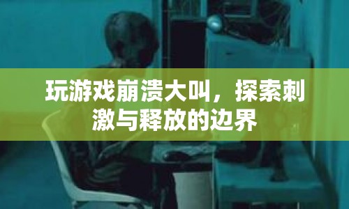 玩游戲崩潰大叫，探索刺激與釋放的邊界