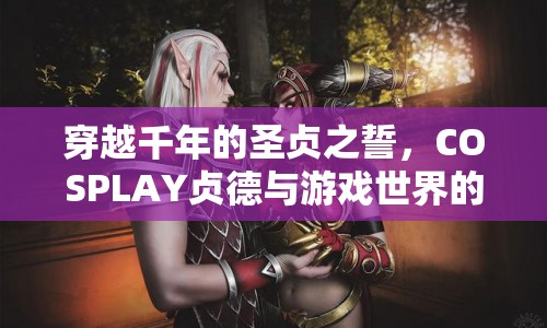 穿越千年的圣貞之誓，貞德COSPLAY與游戲世界的奇妙之旅