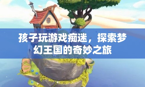 孩子沉迷游戲，探索夢幻王國的奇妙之旅