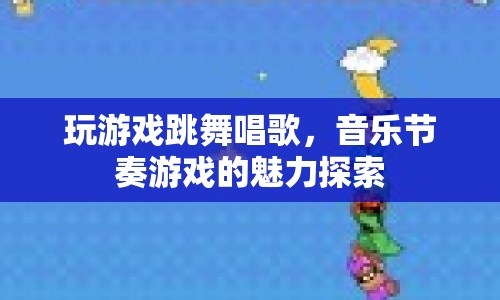 音樂節(jié)奏游戲的魅力探索，從游戲到跳舞唱歌的無限可能