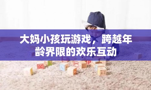 大媽小孩玩游戲，跨越年齡界限的歡樂互動