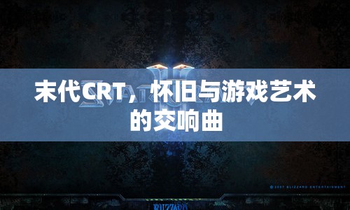 末代CRT，懷舊與游戲藝術(shù)的交響曲