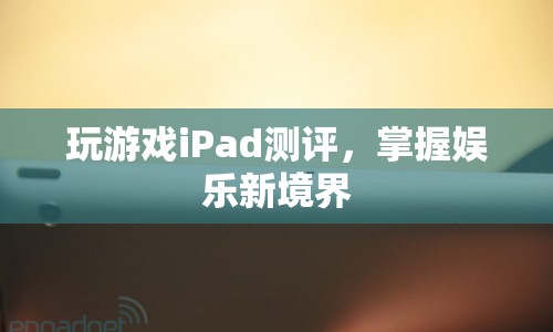 iPad游戲測評，掌握娛樂新境界