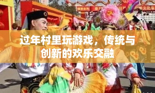 過年村里玩游戲，傳統(tǒng)與創(chuàng)新的歡樂交融