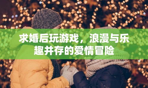 求婚后玩游戲，浪漫與樂趣并存的愛情冒險(xiǎn)