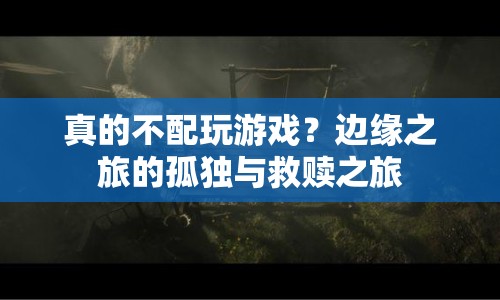 邊緣之旅，孤獨(dú)與救贖的真相，是否配得上游戲？