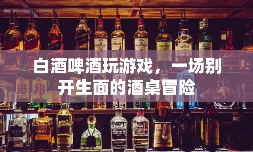 酒桌冒險，白酒啤酒大比拼，誰將勝出？