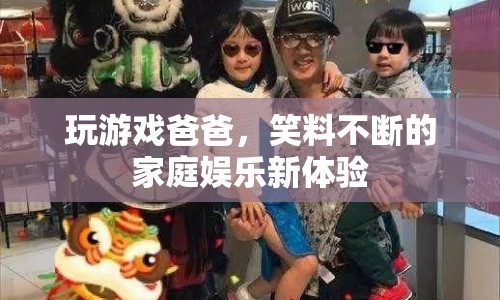 爸爸游戲，家庭娛樂(lè)新體驗(yàn)，笑料不斷！