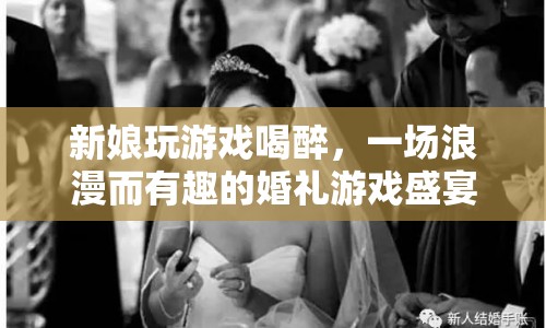 新娘喝醉玩婚禮游戲，浪漫與趣味并存的婚禮盛宴