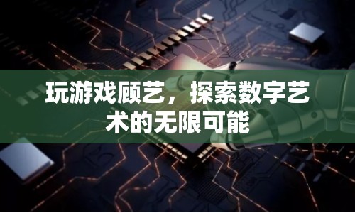 探索數(shù)字藝術的無限可能，玩游戲顧藝