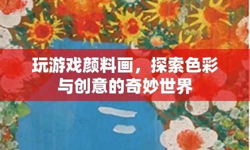 探索顏料畫的奇妙世界，色彩與創(chuàng)意的交融