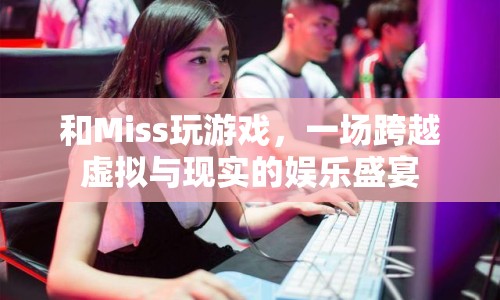 跨越虛擬與現實的娛樂盛宴，與Miss共玩游戲