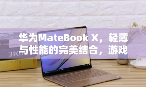 華為MateBook X，輕薄與性能并重，開啟游戲新體驗