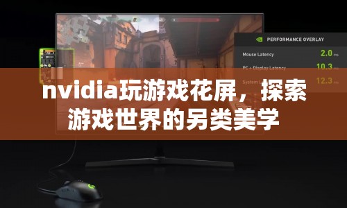 NVIDIA玩游戲花屏，探索游戲視覺的另類美學