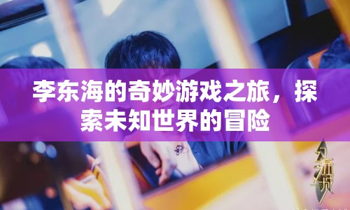 李東海的奇妙冒險，探索未知世界的游戲之旅