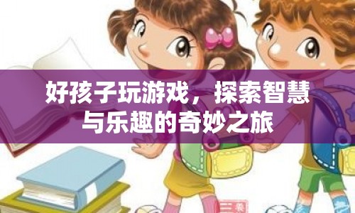 探索智慧與樂趣，好孩子玩游戲的奇妙之旅